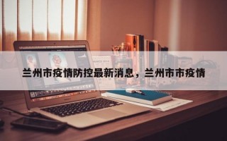 兰州市疫情防控最新消息，兰州市市疫情