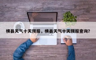 横县天气十天预报，横县天气十天预报查询？