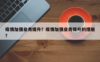 疫情加强业务提升？疫情加强业务提升的措施？