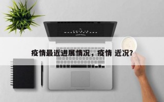 疫情最近进展情况，疫情 近况？