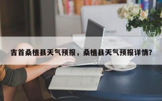 吉首桑植县天气预报，桑植县天气预报详情？