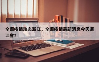 全国疫情动态浙江，全国疫情最新消息今天浙江省？