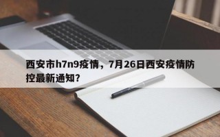 西安市h7n9疫情，7月26日西安疫情防控最新通知？