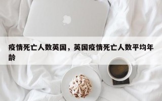 疫情死亡人数英国，英国疫情死亡人数平均年龄