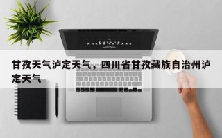 甘孜天气泸定天气，四川省甘孜藏族自治州泸定天气