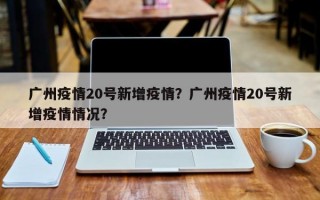 广州疫情20号新增疫情？广州疫情20号新增疫情情况？