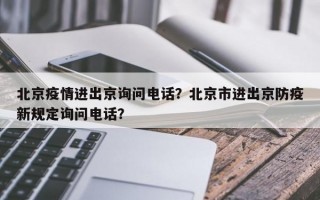 北京疫情进出京询问电话？北京市进出京防疫新规定询问电话？