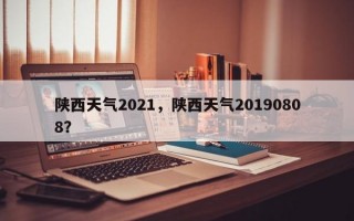 陕西天气2021，陕西天气20190808？