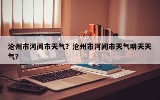 沧州市河间市天气？沧州市河间市天气明天天气？