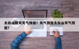 太白山明天天气预报？天气预报太白山天气预报？
