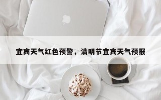 宜宾天气红色预警，清明节宜宾天气预报