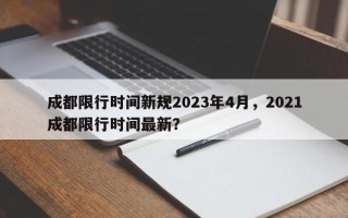 成都限行时间新规2023年4月，2021成都限行时间最新？