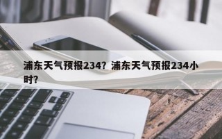 浦东天气预报234？浦东天气预报234小时？