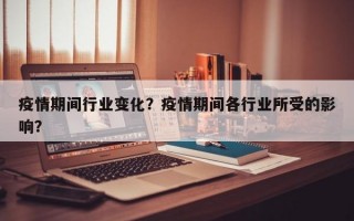 疫情期间行业变化？疫情期间各行业所受的影响？