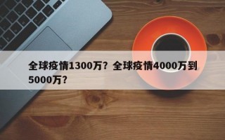全球疫情1300万？全球疫情4000万到5000万？