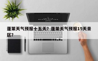 蓬莱天气预报十五天？蓬莱天气预报15天景区？