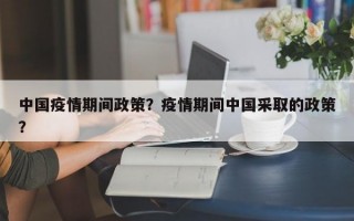 中国疫情期间政策？疫情期间中国采取的政策？