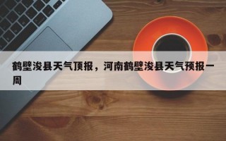 鹤壁浚县天气顶报，河南鹤壁浚县天气预报一周