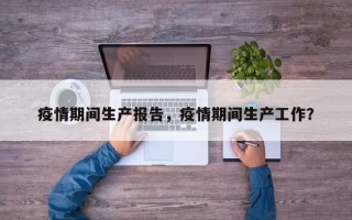疫情期间生产报告，疫情期间生产工作？