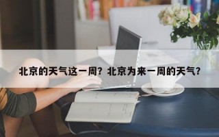 北京的天气这一周？北京为来一周的天气？