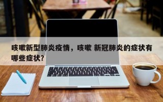 咳嗽新型肺炎疫情，咳嗽 新冠肺炎的症状有哪些症状？