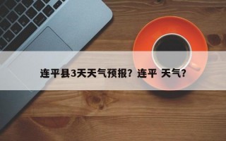 连平县3天天气预报？连平 天气？