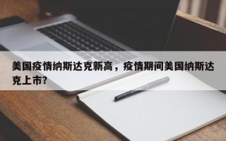 美国疫情纳斯达克新高，疫情期间美国纳斯达克上市？