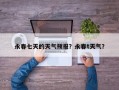 永春七天的天气预报？永春t天气？