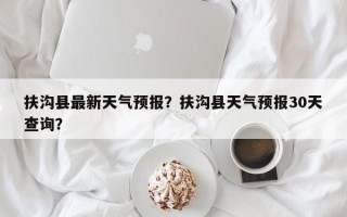 扶沟县最新天气预报？扶沟县天气预报30天查询？