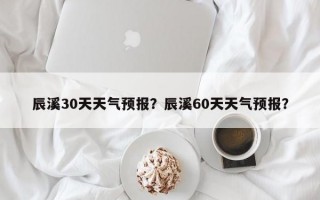 辰溪30天天气预报？辰溪60天天气预报？