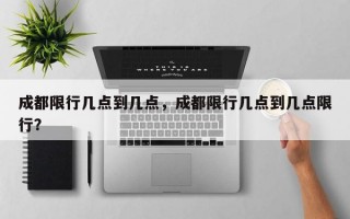 成都限行几点到几点，成都限行几点到几点限行？