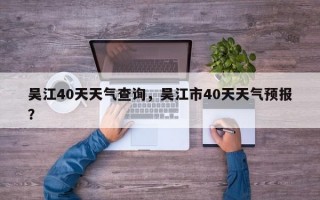 吴江40天天气查询，吴江市40天天气预报？