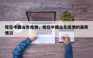 现在中国山东疫情，现在中国山东疫情的最新情况