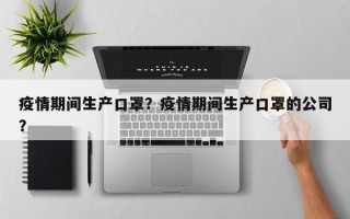 疫情期间生产口罩？疫情期间生产口罩的公司？