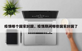 疫情哪个国家封国，疫情期间哪些国家封国了