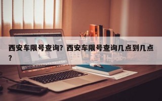 西安车限号查询？西安车限号查询几点到几点？