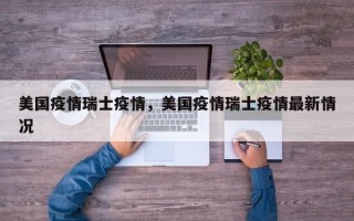 美国疫情瑞士疫情，美国疫情瑞士疫情最新情况