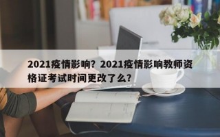 2021疫情影响？2021疫情影响教师资格证考试时间更改了么？