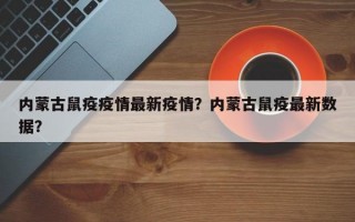 内蒙古鼠疫疫情最新疫情？内蒙古鼠疫最新数据？