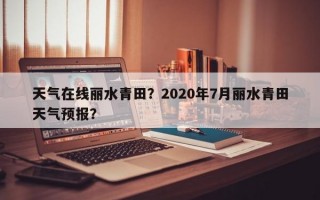 天气在线丽水青田？2020年7月丽水青田天气预报？