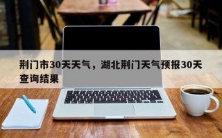 荆门市30天天气，湖北荆门天气预报30天查询结果