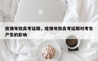 疫情导致高考延期，疫情导致高考延期对考生产生的影响