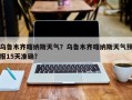乌鲁木齐喀纳斯天气？乌鲁木齐喀纳斯天气预报15天准确？