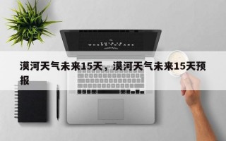 漠河天气未来15天，漠河天气未来15天预报