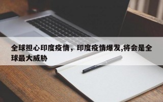 全球担心印度疫情，印度疫情爆发,将会是全球最大威胁