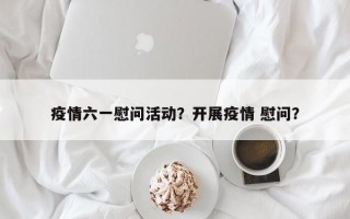 疫情六一慰问活动？开展疫情 慰问？