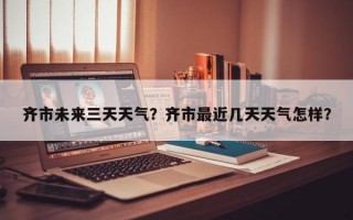 齐市未来三天天气？齐市最近几天天气怎样？