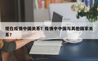 现在疫情中国关系？疫情中中国与其他国家关系？