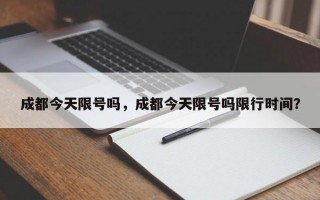 成都今天限号吗，成都今天限号吗限行时间？