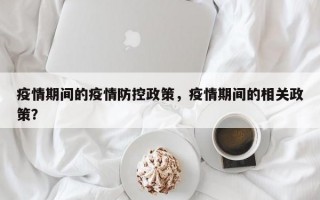 疫情期间的疫情防控政策，疫情期间的相关政策？